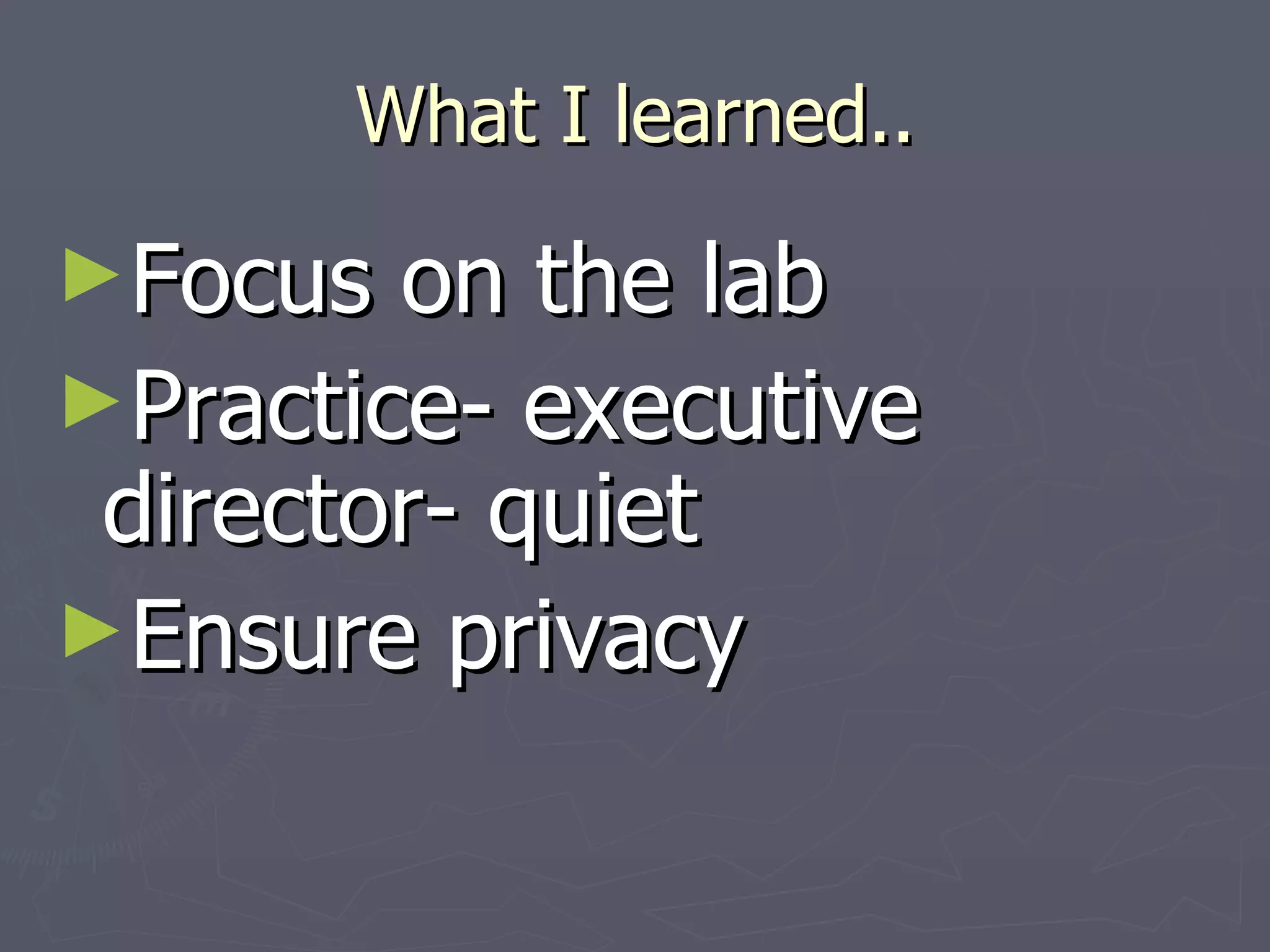What I learned.. Focus on the lab Practice- executive director- quiet Ensure privacy 