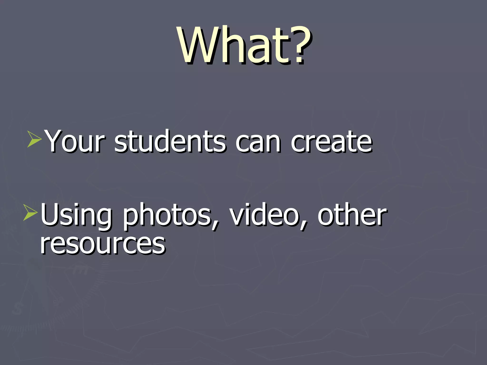 What? Your students can create Using photos, video, other resources 