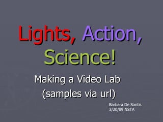 Lights,   Action,   Science! Making a Video Lab  (samples via url) Barbara De Santis 3/20/09 NSTA 