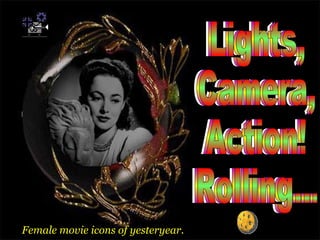Lights,  Camera,  Action!  Rolling... Lights,  Camera,  Action!  Rolling... Lights,  Camera,  Action!  Rolling... Female movie icons of yesteryear. 