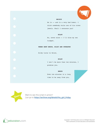 MAISIE
He is -- and in a very bad humor. I
think somebody stole one of his crown
jewels. Shall I announce you?
HILDY
No, never mind -- I'll blow my own
trumpet.
THREE SHOT BRUCE, HILDY AND OPERATOR
Hildy turns to Bruce.
HILDY
I won't be more than ten minutes, I
promise you.
BRUCE
Even ten minutes is a long
time to be away from you.
Want to see this script in action?
Just go to https://archive.org/details/his_girl_friday.
 