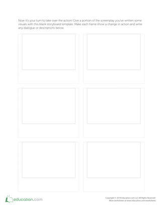 Now it's your turn to take over the action! Give a portion of the screenplay you've written some
visuals with this blank storyboard template. Make each frame show a change in action and write
any dialogue or descriptions below.
www.PrintablePaper.net
 