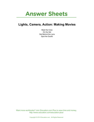 Answer Sheets
Copyright © 2014 Education.com. All Rights Reserved
Want more workbooks? Join Education.com Plus to save time and money.
http://www.education.com/education-plus/
Lights, Camera, Action: Making Movies
Meet the Crew
On the Set
Get Behind the Lens
Spot the Goofs!
 