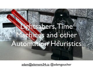 Lightsabers,Time
Machines and other
Automation Heuristics
adam@element34.ca @adamgoucher
 