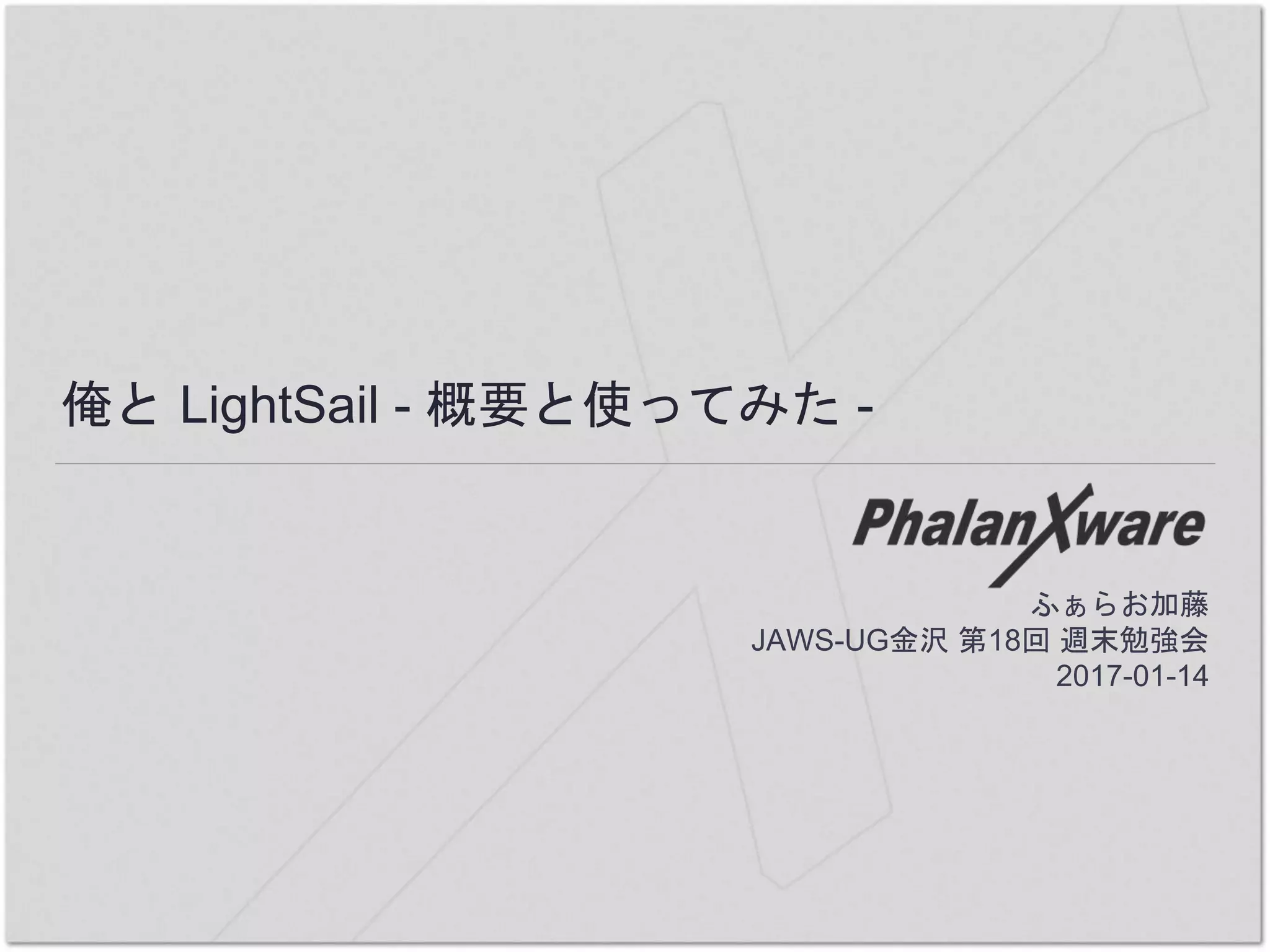 俺と LightSail - 概要と使ってみた -
ふぁらお加藤
JAWS-UG金沢 第18回 週末勉強会
2017-01-14
 