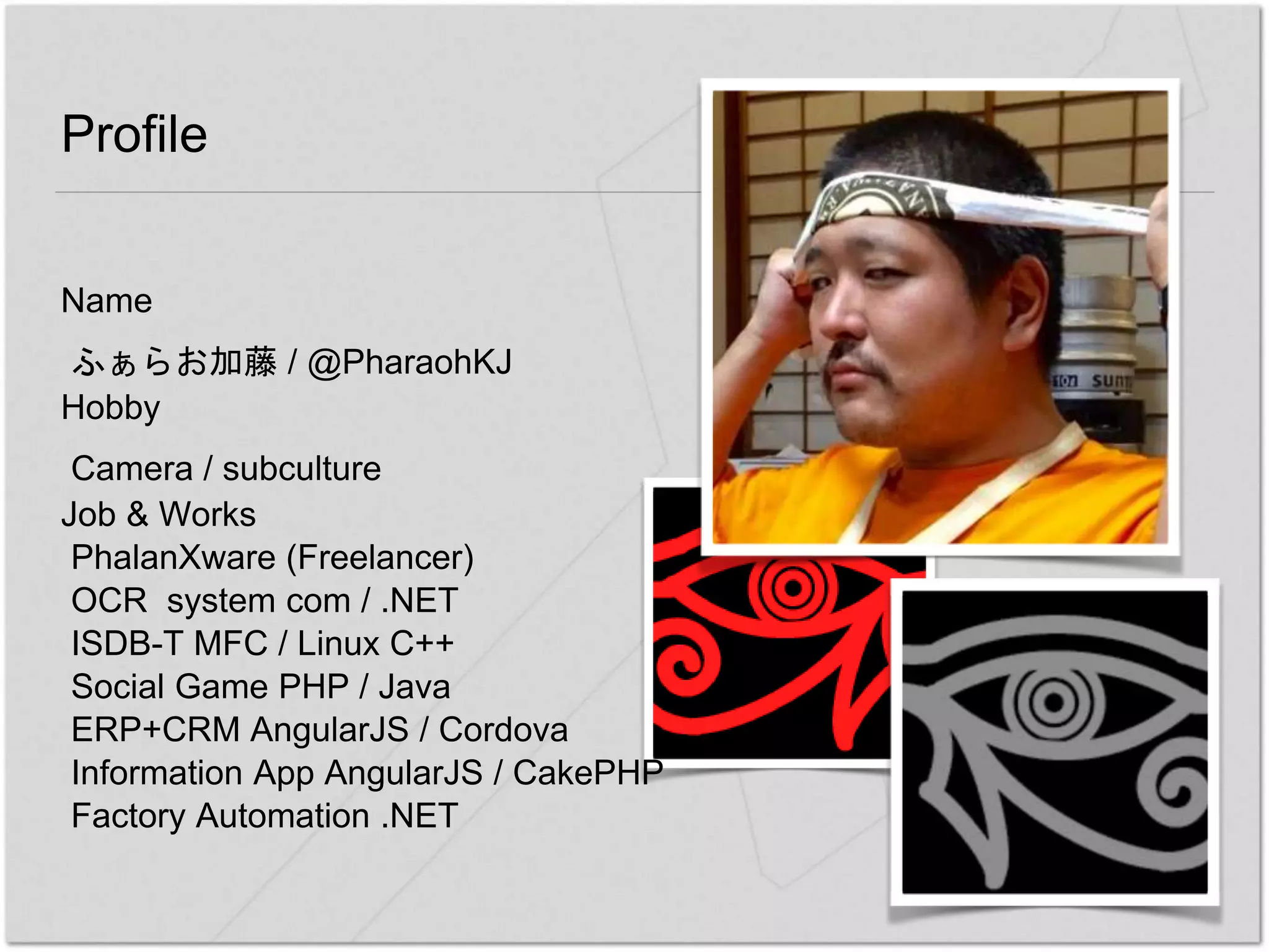 Profile
Name
ふぁらお加藤 / @PharaohKJ
Hobby
Camera / subculture
Job & Works
PhalanXware (Freelancer)
OCR system com / .NET
ISDB-T MFC / Linux C++
Social Game PHP / Java
ERP+CRM AngularJS / Cordova
Information App AngularJS / CakePHP
Factory Automation .NET
 