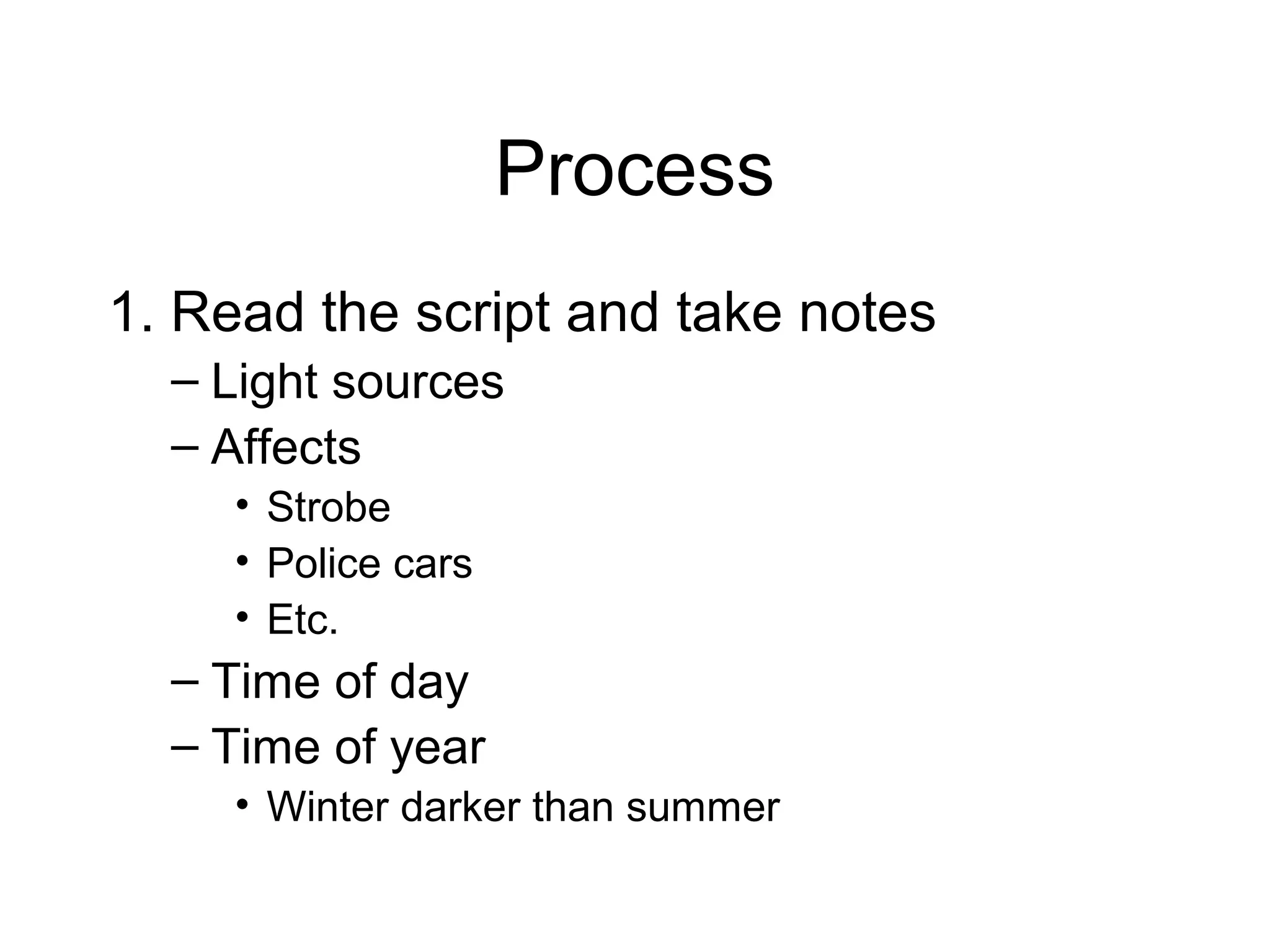 Process
1. Read the script and take notes
– Light sources
– Affects
• Strobe
• Police cars
• Etc.
– Time of day
– Time of year
• Winter darker than summer
 