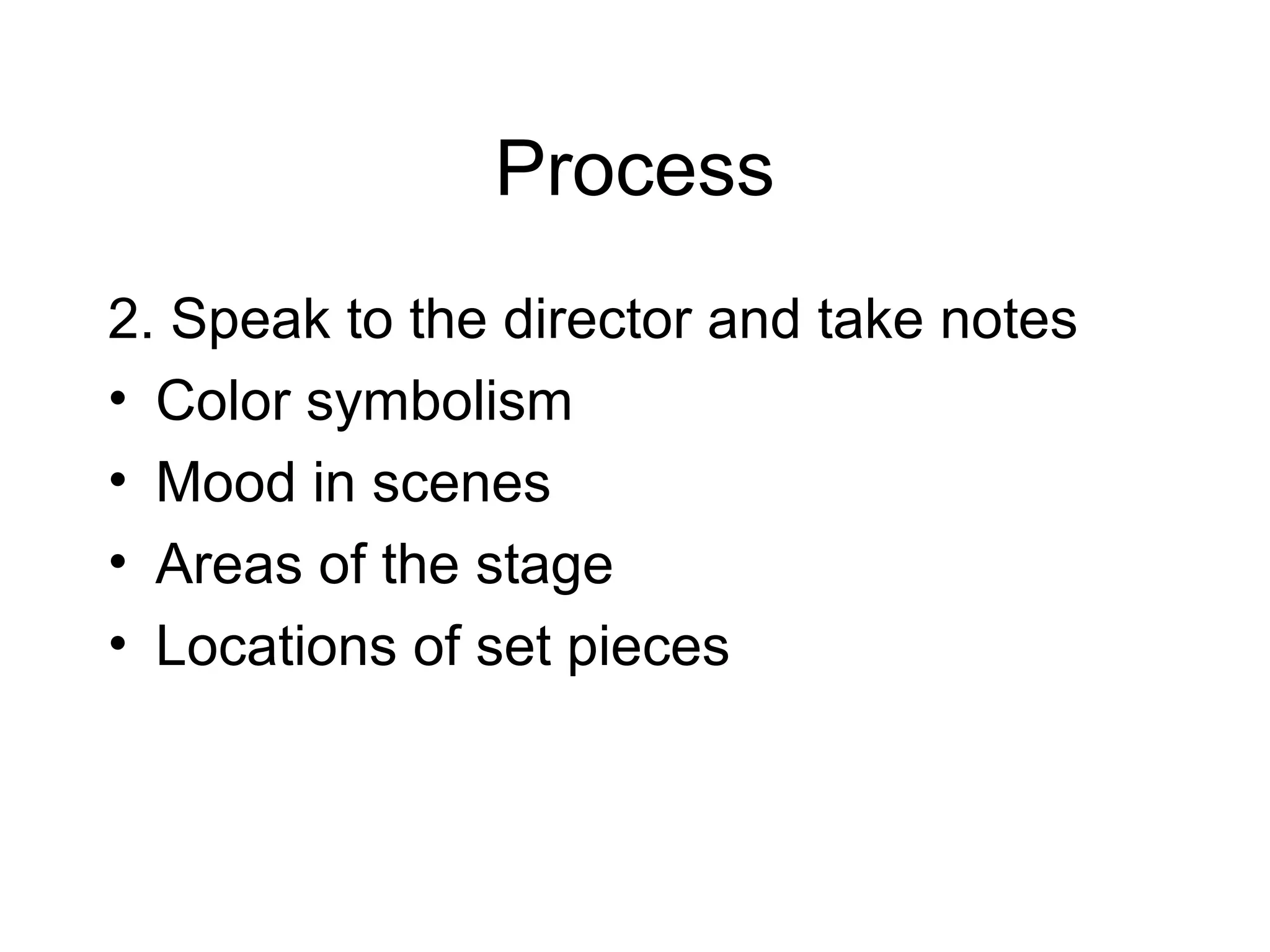 Process
2. Speak to the director and take notes
• Color symbolism
• Mood in scenes
• Areas of the stage
• Locations of set pieces
 