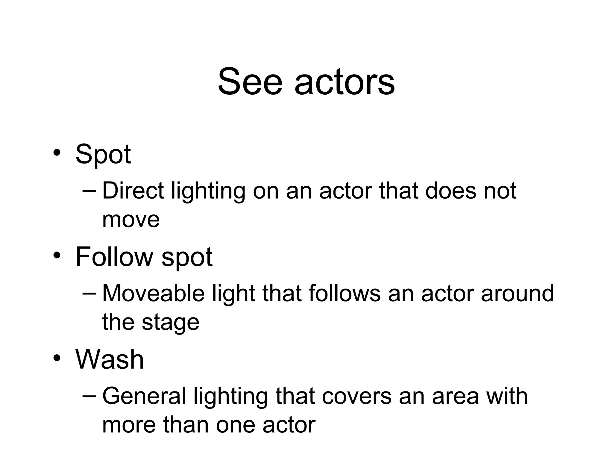 See actors
• Spot
– Direct lighting on an actor that does not
move
• Follow spot
– Moveable light that follows an actor around
the stage
• Wash
– General lighting that covers an area with
more than one actor
 
