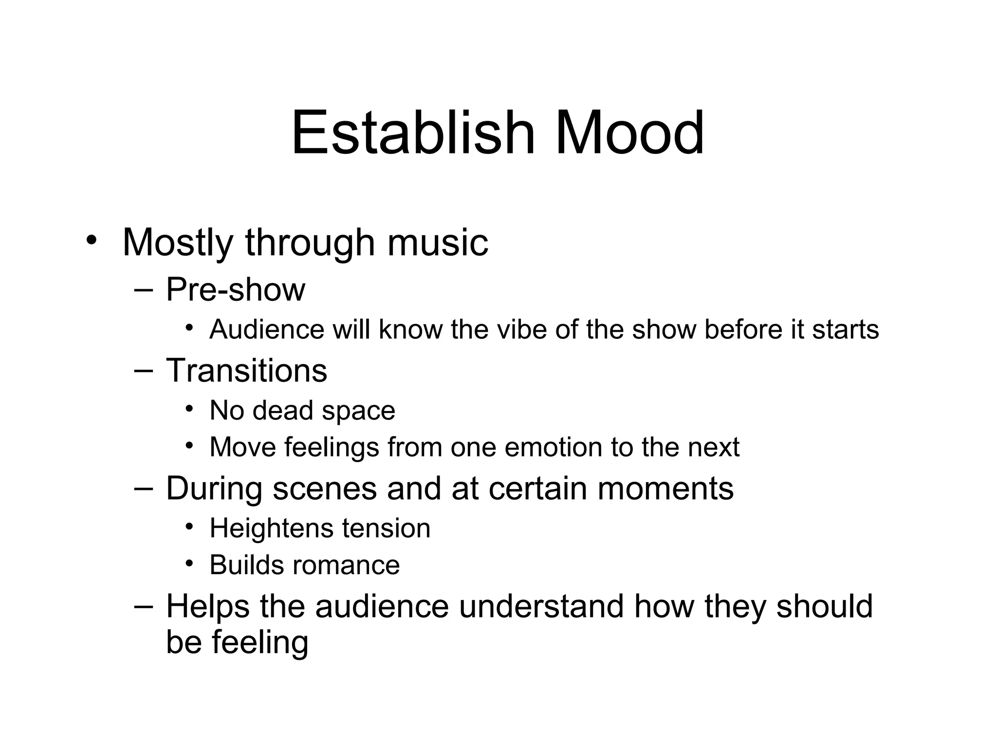 Establish Mood
• Mostly through music
– Pre-show
• Audience will know the vibe of the show before it starts
– Transitions
• No dead space
• Move feelings from one emotion to the next
– During scenes and at certain moments
• Heightens tension
• Builds romance
– Helps the audience understand how they should
be feeling
 