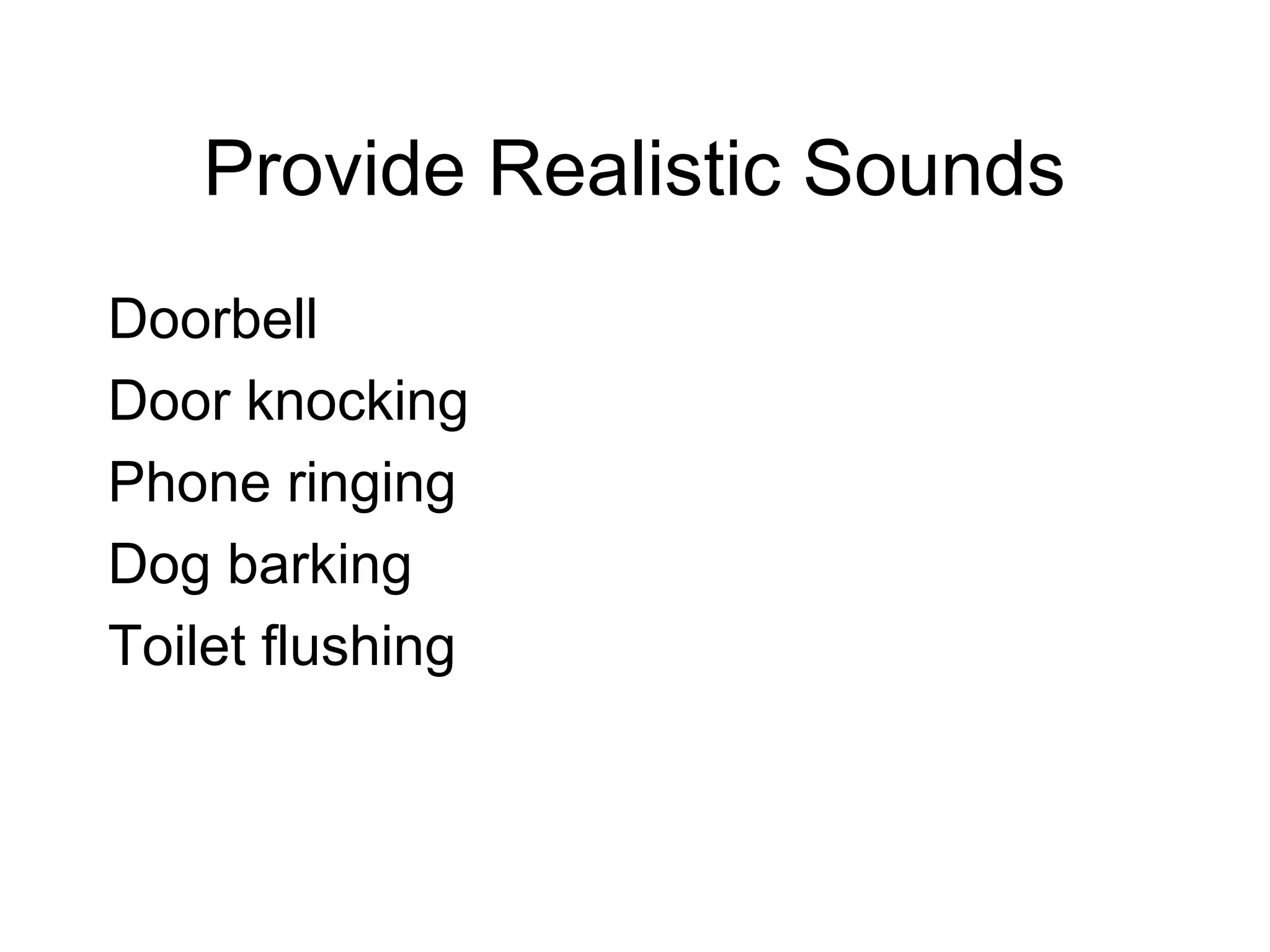 Provide Realistic Sounds
Doorbell
Door knocking
Phone ringing
Dog barking
Toilet flushing
 