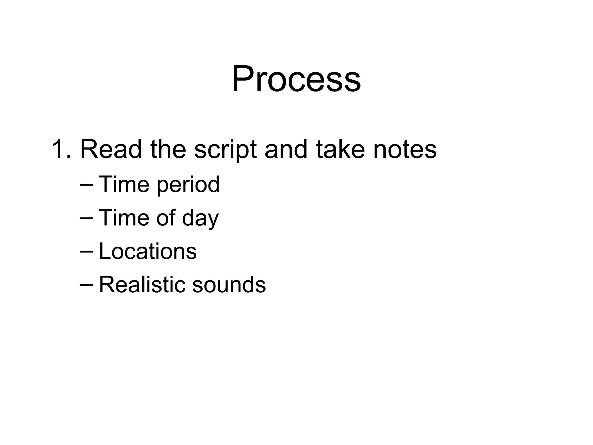 Process
1. Read the script and take notes
– Time period
– Time of day
– Locations
– Realistic sounds
 