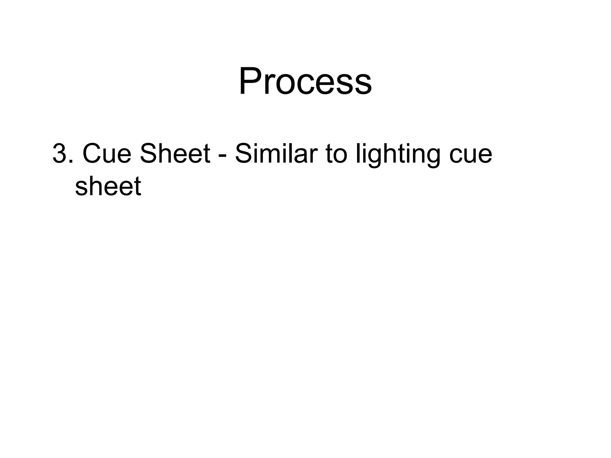 Process
3. Cue Sheet - Similar to lighting cue
sheet
 