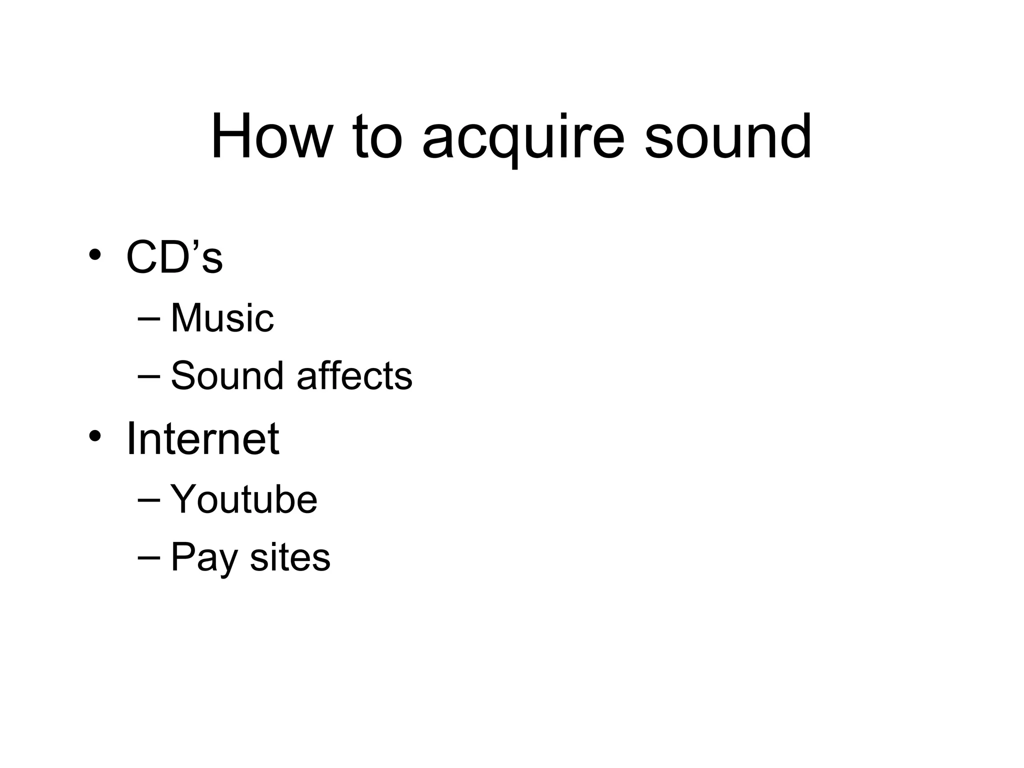 How to acquire sound
• CD’s
– Music
– Sound affects
• Internet
– Youtube
– Pay sites
 