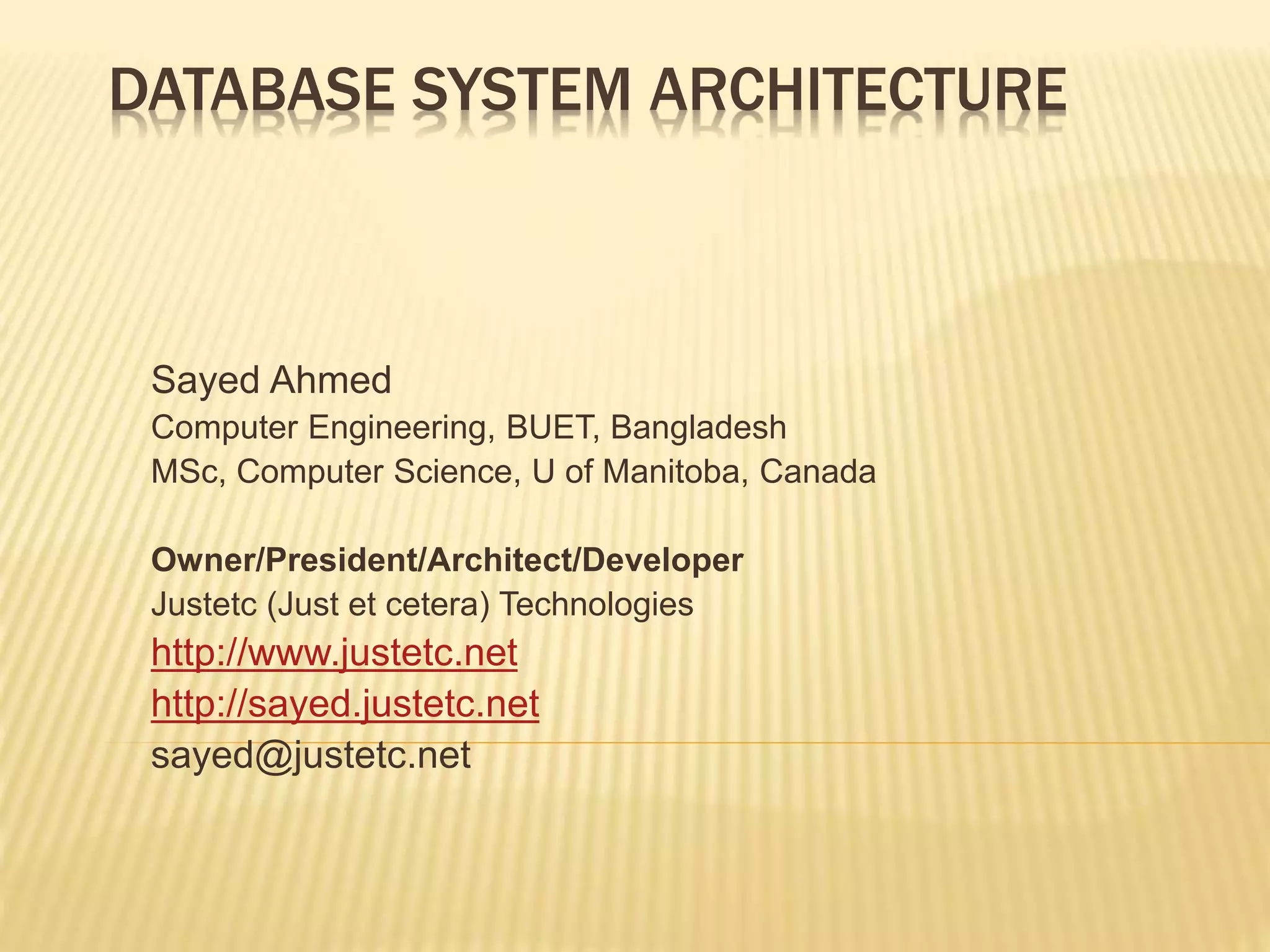 DATABASE SYSTEM ARCHITECTURE Sayed Ahmed Computer Engineering, BUET, Bangladesh MSc, Computer Science, U of Manitoba, Canada Owner/President/Architect/Developer Justetc (Just et cetera) Technologies http://www.justetc.net http://sayed.justetc.net sayed@justetc.net 