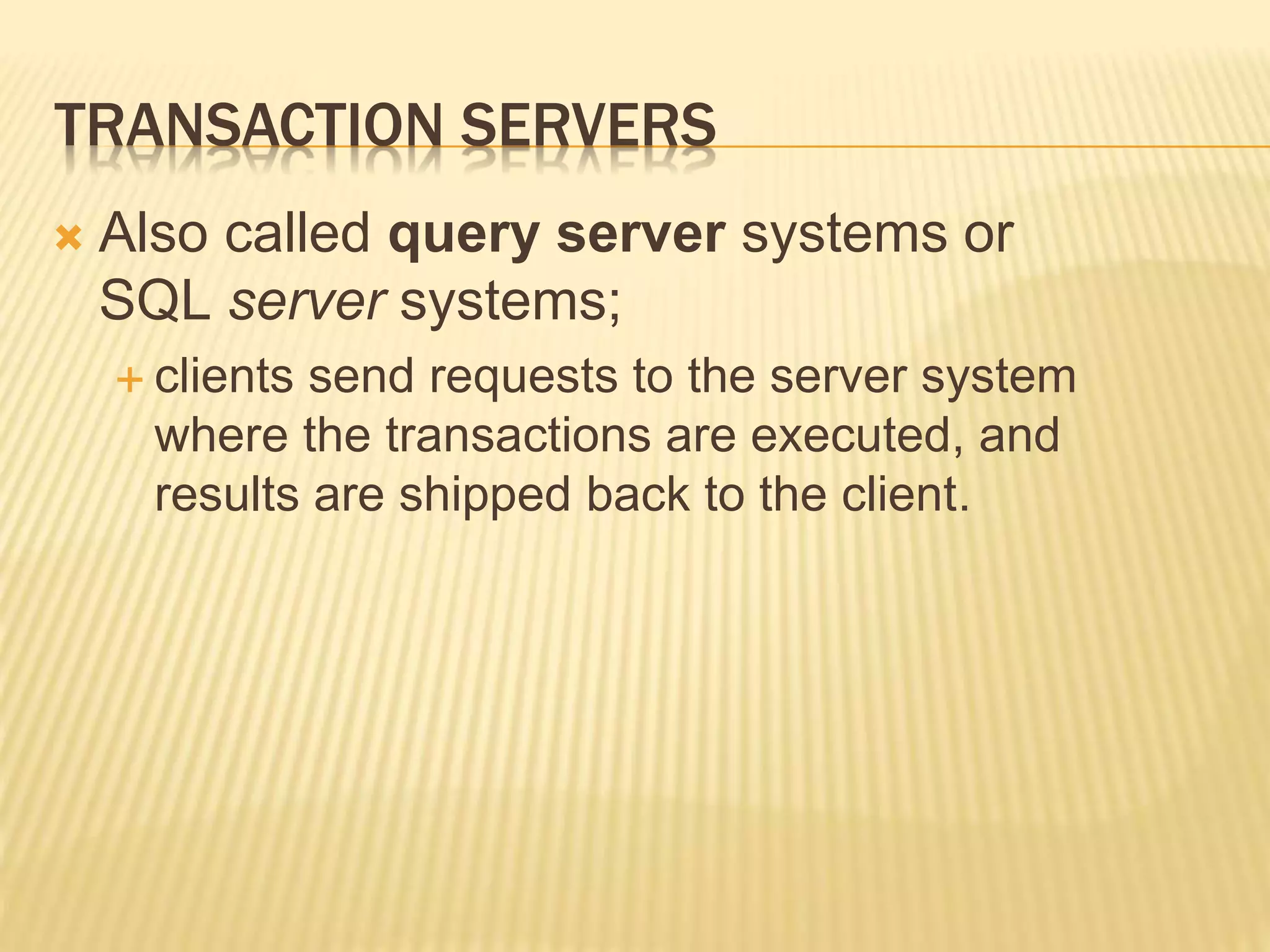 TRANSACTION SERVERS  Also called query server systems or SQL server systems;  clients send requests to the server system where the transactions are executed, and results are shipped back to the client. 