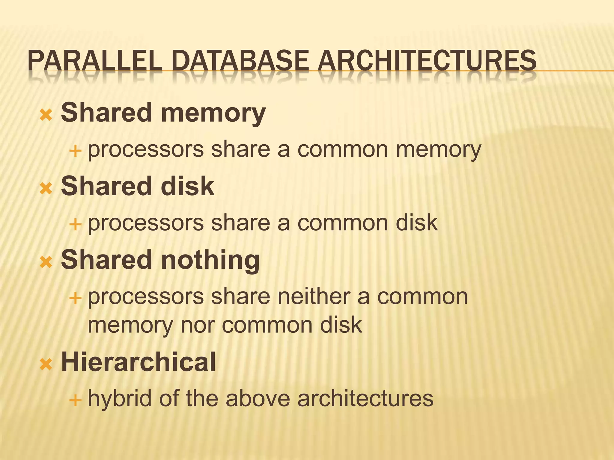 PARALLEL DATABASE ARCHITECTURES  Shared memory  processors share a common memory  Shared disk  processors share a common disk  Shared nothing  processors share neither a common memory nor common disk  Hierarchical  hybrid of the above architectures 