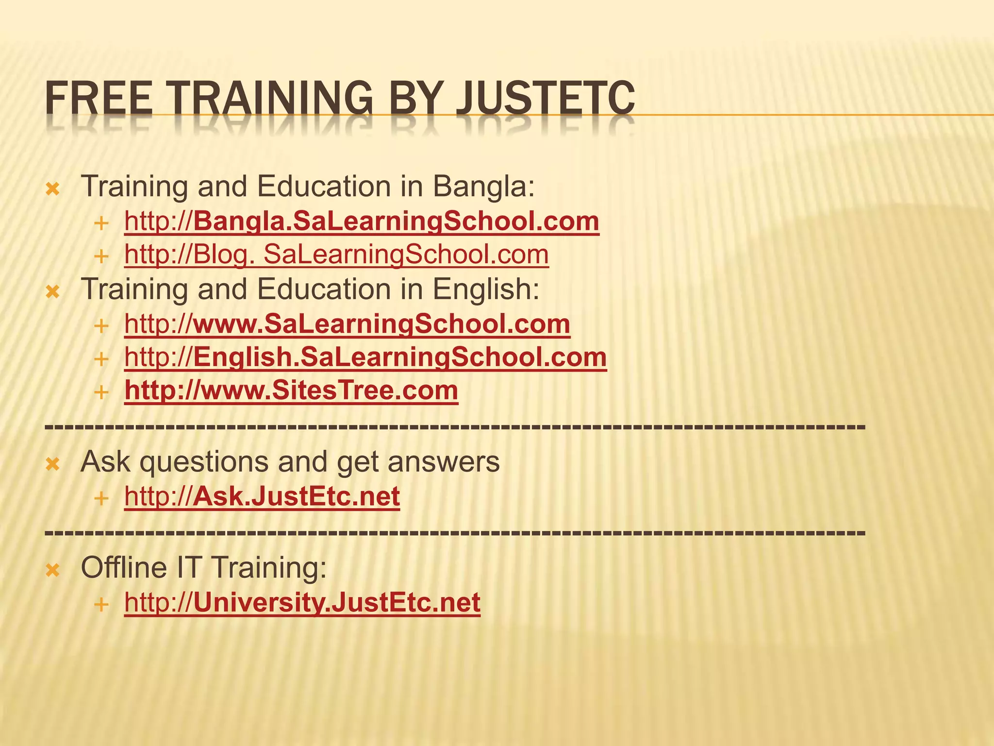 FREE TRAINING BY JUSTETC  Training and Education in Bangla:  http://Bangla.SaLearningSchool.com  http://Blog. SaLearningSchool.com  Training and Education in English:  http://www.SaLearningSchool.com  http://English.SaLearningSchool.com  http://www.SitesTree.com ---------------------------------------------------------------------------------  Ask questions and get answers  http://Ask.JustEtc.net ---------------------------------------------------------------------------------  Offline IT Training:  http://University.JustEtc.net 