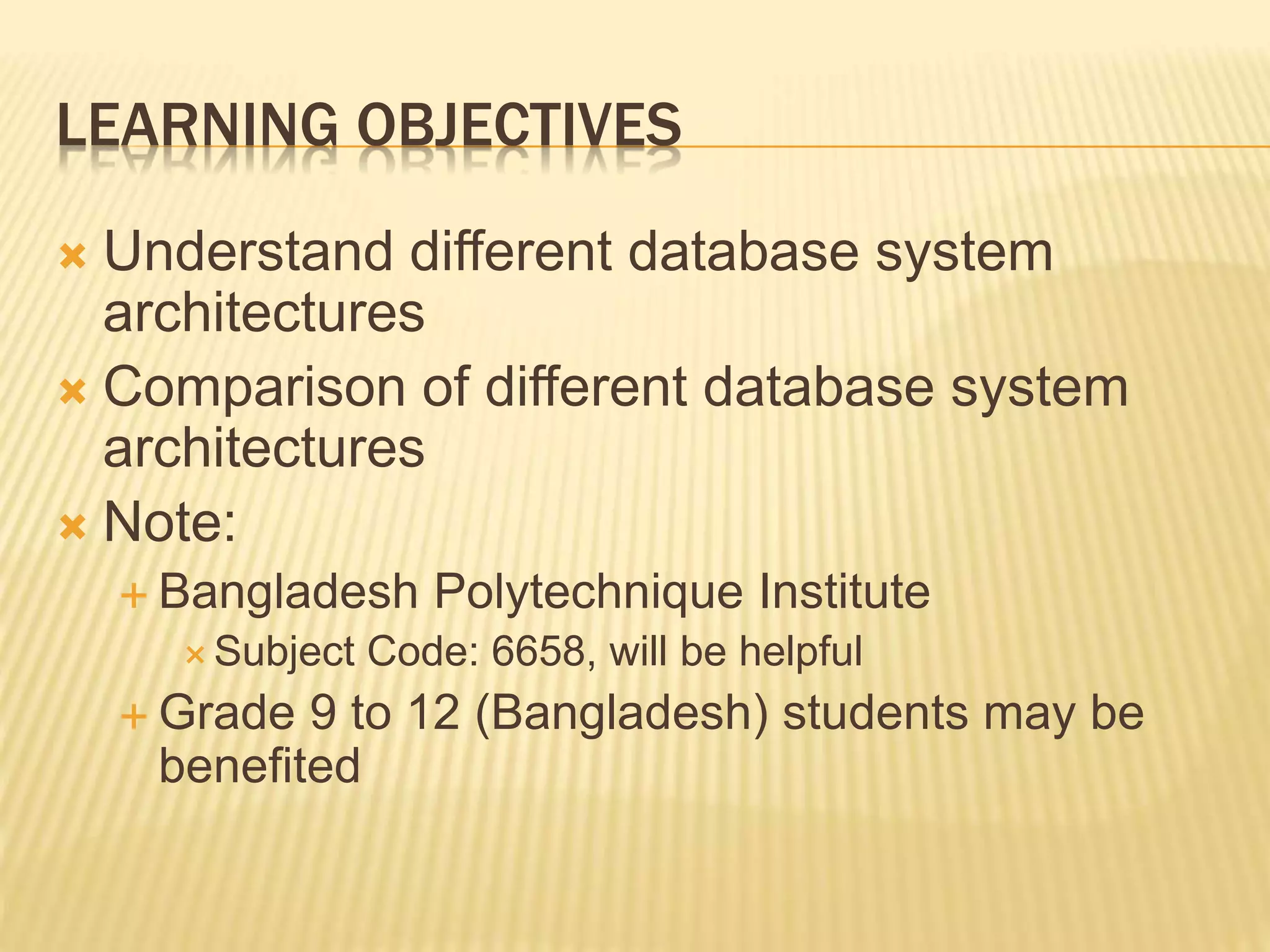 LEARNING OBJECTIVES  Understand different database system architectures  Comparison of different database system architectures  Note:  Bangladesh Polytechnique Institute  Subject Code: 6658, will be helpful  Grade 9 to 12 (Bangladesh) students may be benefited 