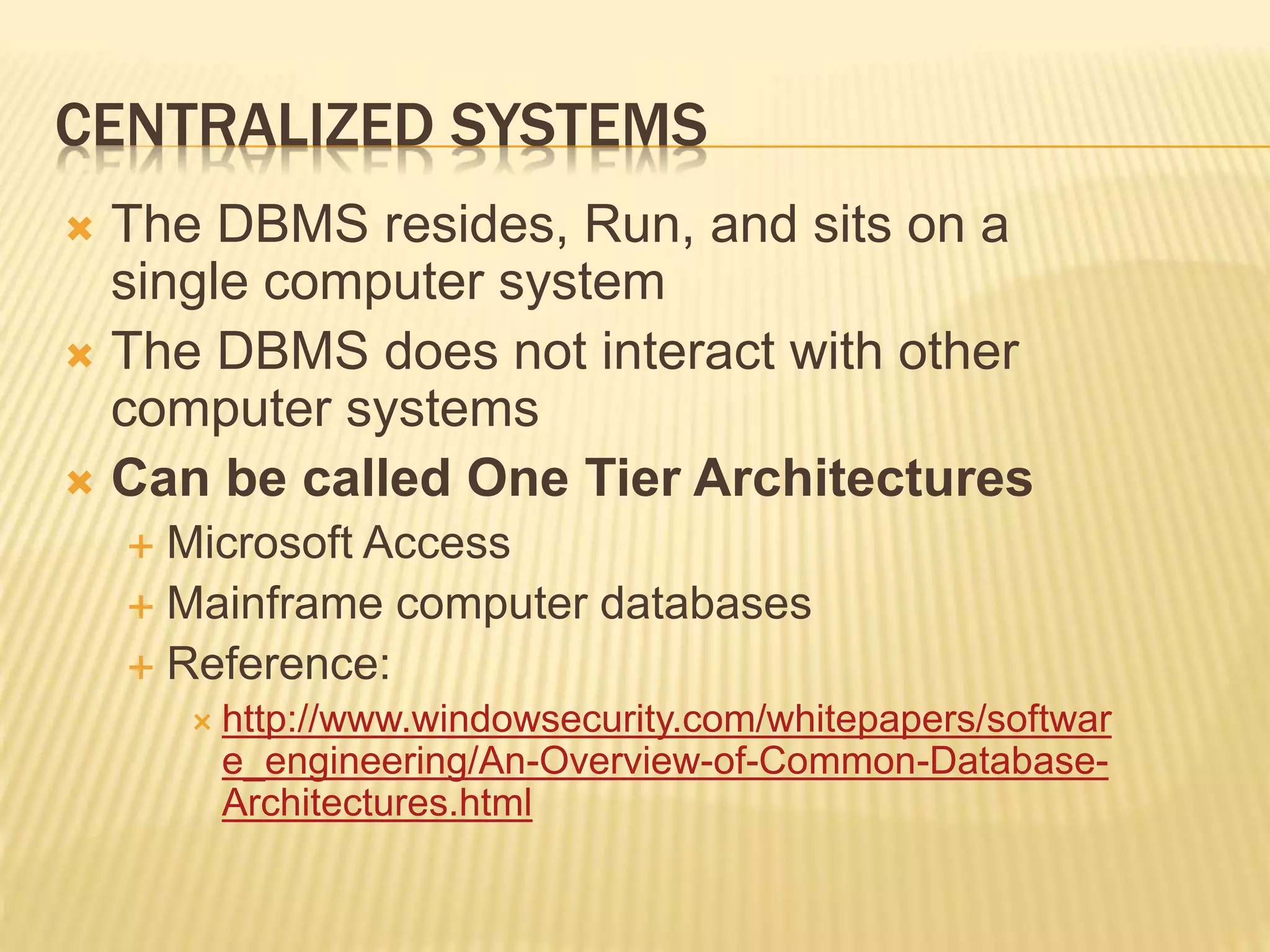 CENTRALIZED SYSTEMS  The DBMS resides, Run, and sits on a single computer system  The DBMS does not interact with other computer systems  Can be called One Tier Architectures  Microsoft Access  Mainframe computer databases  Reference:  http://www.windowsecurity.com/whitepapers/softwar e_engineering/An-Overview-of-Common-Database- Architectures.html 