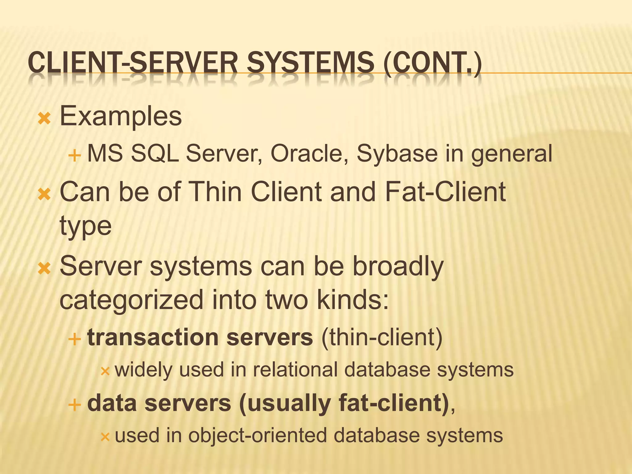 CLIENT-SERVER SYSTEMS (CONT.)  Examples  MS SQL Server, Oracle, Sybase in general  Can be of Thin Client and Fat-Client type  Server systems can be broadly categorized into two kinds:  transaction servers (thin-client)  widely used in relational database systems  data servers (usually fat-client),  used in object-oriented database systems 