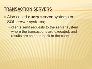 TRANSACTION SERVERS
 Also called query server systems or
SQL server systems;
 clients send requests to the server system
where the transactions are executed, and
results are shipped back to the client.
 