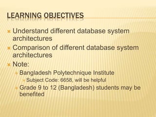 LEARNING OBJECTIVES
 Understand different database system
architectures
 Comparison of different database system
architectures
 Note:
 Bangladesh Polytechnique Institute
 Subject Code: 6658, will be helpful
 Grade 9 to 12 (Bangladesh) students may be
benefited
 