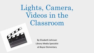 Lights, Camera,
Videos in the
Classroom
By Elizabeth Johnson
Library Media Specialist
at Boyce Elementary
 