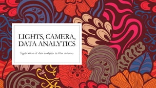 LIGHTS, CAMERA,
DATA ANALYTICS
Application of data analytics in film industry
 