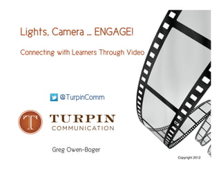 Lights, Camera … ENGAGE!
Connecting with Learners Through Video




            @TurpinComm




         Greg Owen-Boger
                                         Copyright 2012
 