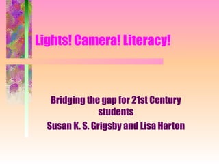 Lights! Camera! Literacy! Bridging the gap for 21st Century students Susan K. S. Grigsby and Lisa Harton 
