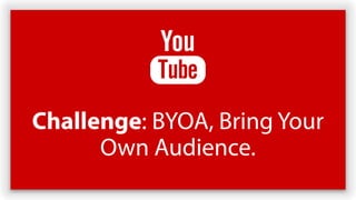Challenge: BYOA, Bring Your
Own Audience.
 