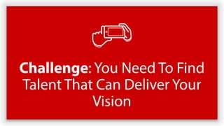 Challenge: You Need To Find
Talent That Can Deliver Your
Vision
 