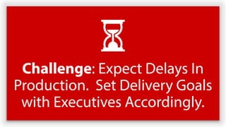 Challenge: Expect Delays In
Production. Set Delivery Goals
with Executives Accordingly.
 