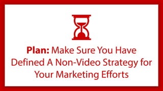 Plan: Make Sure You Have
Defined A Non-Video Strategy for
Your Marketing Efforts
 