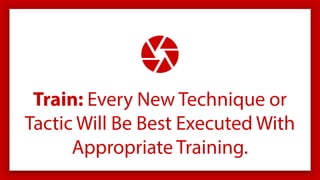 Train: Every New Technique or
Tactic Will Be Best Executed With
Appropriate Training.
 