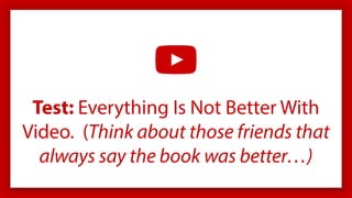 Test: Everything Is Not Better With
Video. (Think about those friends that
always say the book was better…)
 