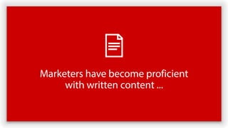 Marketers have become proficient
with written content ...
 