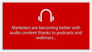 Marketers are becoming better with
audio content thanks to podcasts and
webinars...
 