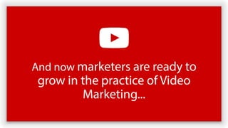 And now marketers are ready to
grow in the practice of Video
Marketing...
 