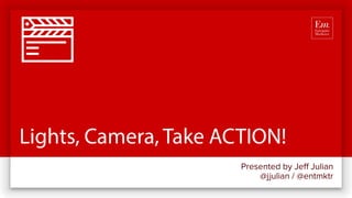 Lights, Camera, Take ACTION!
Presented by Jeff Julian
@jjulian / @entmktr
 