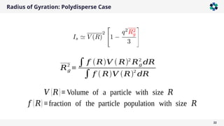 Radius of Gyration: Polydisperse Case
22
𝑅𝑔
2
≡
∫ 𝑓 (𝑅)𝑉 ( 𝑅)2
𝑅𝑔
2
𝑑𝑅
∫ 𝑓 ( 𝑅)𝑉 (𝑅)2
𝑑𝑅
𝑉 (𝑅)≡Volume of a particle with size 𝑅
𝑓 (𝑅)≡fraction of the particle population with size 𝑅
 