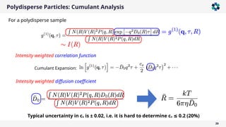 Polydisperse Particles: Cumulant Analysis
39
Intensity weighted correlation function
Cumulant Expansion:
Typical uncertainty in cv is ± 0.02, i.e. it is hard to determine cv 0.2 (20%)
≤
For a polydisperse sample
Intensity weighted diffusion coefficient
 