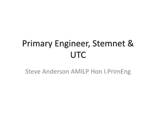 Primary Engineer, Stemnet &
UTC
Steve Anderson AMILP Hon I.PrimEng
 
