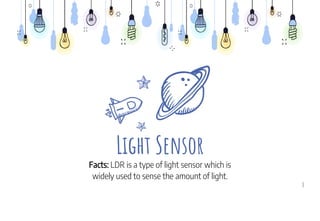 Light Sensor
Facts: LDR is a type of light sensor which is
widely used to sense the amount of light.
8
 