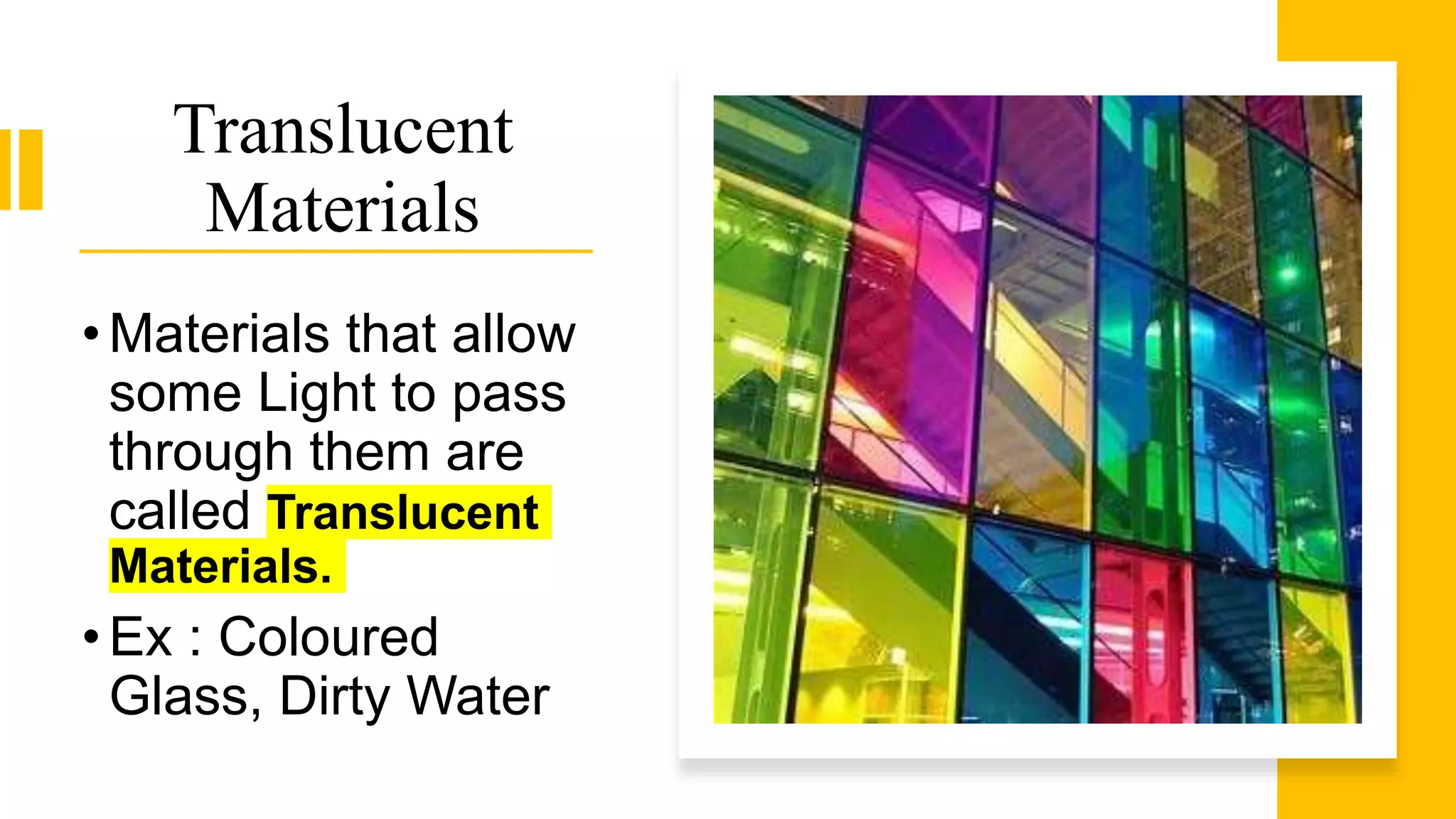 Translucent
Materials
•Materials that allow
some Light to pass
through them are
called Translucent
Materials.
•Ex : Coloured
Glass, Dirty Water
 