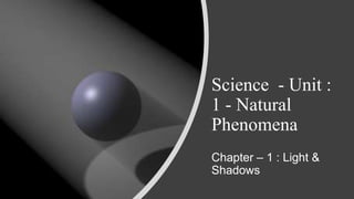 Science - Unit :
1 - Natural
Phenomena
Chapter – 1 : Light &
Shadows
 
