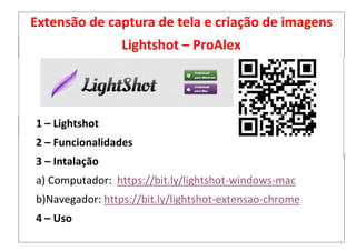 Extensão de captura de tela e criação de imagens
Lightshot – ProAlex
1 – Lightshot
2 – Funcionalidades
3 – Intalação
a) Computador: https://bit.ly/lightshot-windows-mac
b)Navegador: https://bit.ly/lightshot-extensao-chrome
4 – Uso
 