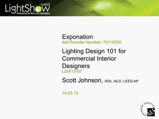 Exponation
AIA Provider Number: 70119700

Lighting Design 101 for
Commercial Interior
Designers
LSW13-S7

Scott Johnson, IIDA, IALD, LEED-AP
10.23.13

 