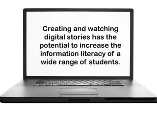 Creating and watching
 digital stories has the
potential to increase the
information literacy of a
wide range of students.
 